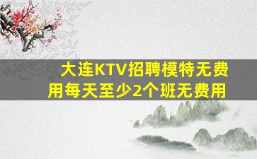 大连KTV招聘模特无费用每天至少2个班无费用