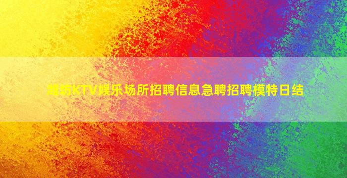 潍坊KTV娱乐场所招聘信息急聘招聘模特日结